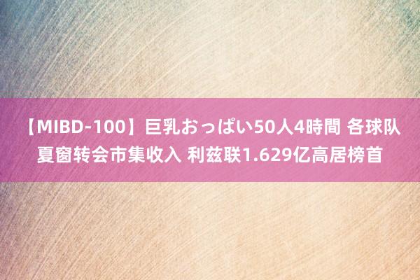 【MIBD-100】巨乳おっぱい50人4時間 各球队夏窗转会市集收入 利兹联1.629亿高居榜首