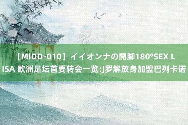 【MIDD-010】イイオンナの開脚180°SEX LISA 欧洲足坛首要转会一览:J罗解放身加盟巴列卡诺