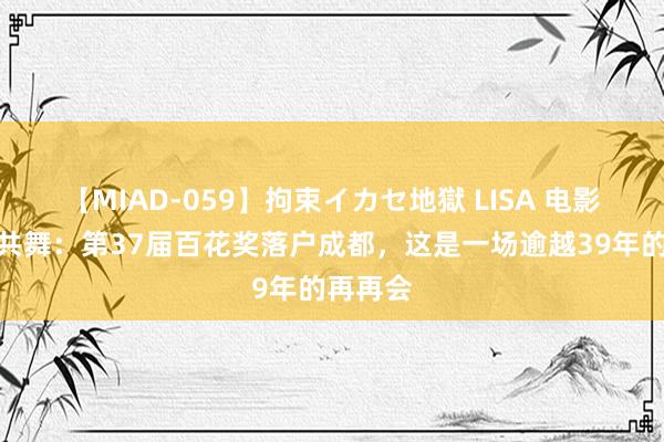 【MIAD-059】拘束イカセ地獄 LISA 电影与城市共舞：第37届百花奖落户成都，这是一场逾越39年的再再会