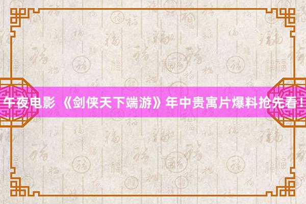 午夜电影 《剑侠天下端游》年中贵寓片爆料抢先看！