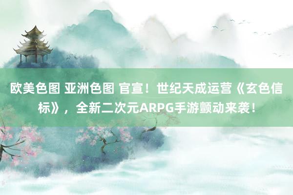 欧美色图 亚洲色图 官宣！世纪天成运营《玄色信标》，全新二次元ARPG手游颤动来袭！