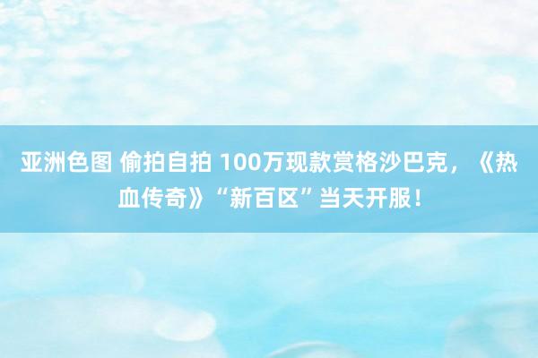 亚洲色图 偷拍自拍 100万现款赏格沙巴克，《热血传奇》“新百区”当天开服！