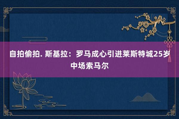 自拍偷拍. 斯基拉：罗马成心引进莱斯特城25岁中场索马尔