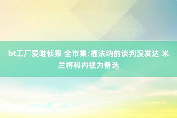 bt工厂爱唯侦察 全市集:福法纳的谈判没发达 米兰将科内视为备选