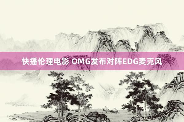 快播伦理电影 OMG发布对阵EDG麦克风