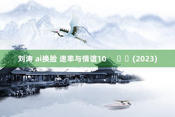 刘涛 ai换脸 速率与情谊10     		(2023)