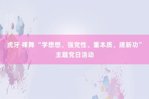 虎牙 裸舞 “学想想、强党性、重本质、建新功”主题党日活动