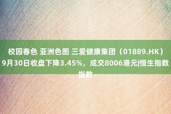 校园春色 亚洲色图 三爱健康集团（01889.HK）9月30日收盘下降3.45%，成交8006港元|恒生指数