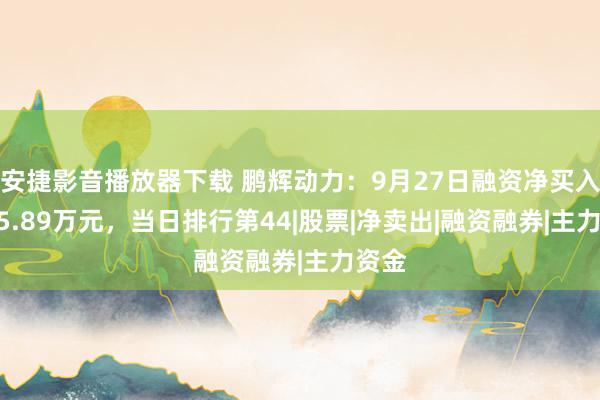 安捷影音播放器下载 鹏辉动力：9月27日融资净买入8245.89万元，当日排行第44|股票|净卖出|融资融券|主力资金